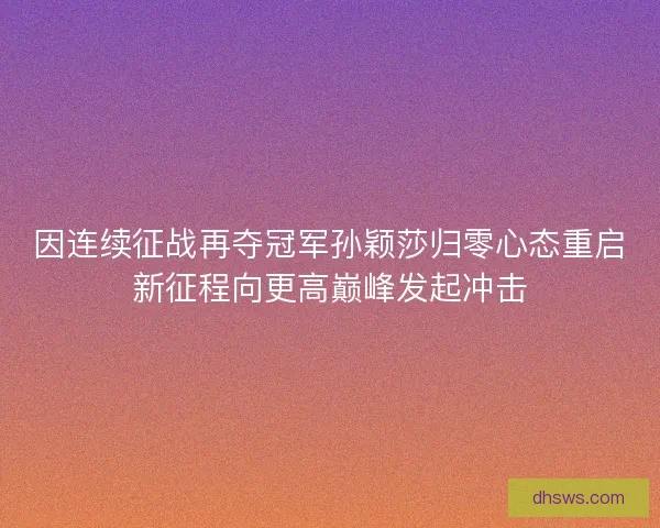 因连续征战再夺冠军孙颖莎归零心态重启新征程向更高巅峰发起冲击