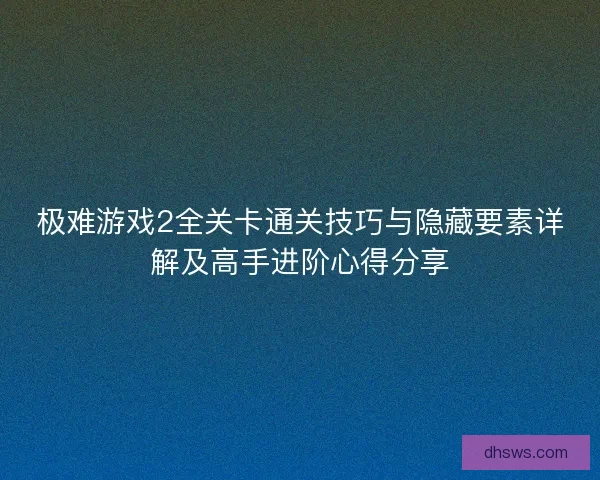 极难游戏2全关卡通关技巧与隐藏要素详解及高手进阶心得分享