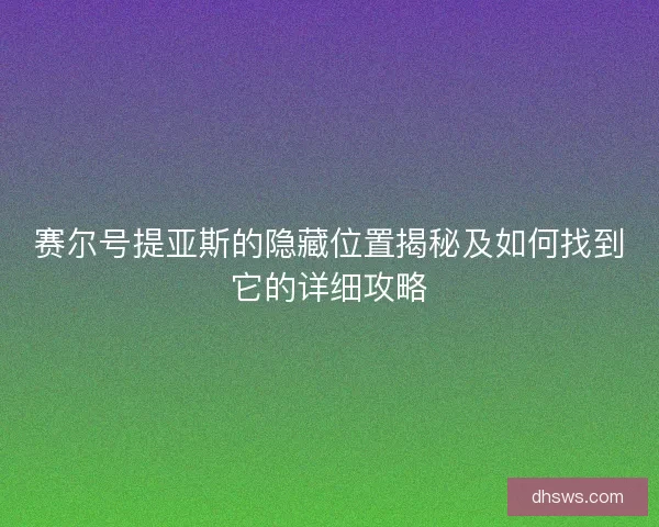 赛尔号提亚斯的隐藏位置揭秘及如何找到它的详细攻略