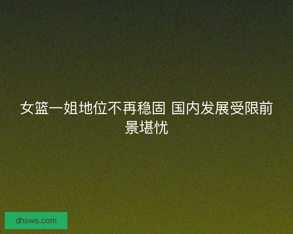 女篮一姐地位不再稳固 国内发展受限前景堪忧