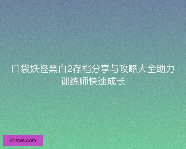 口袋妖怪黑白2存档分享与攻略大全助力训练师快速成长