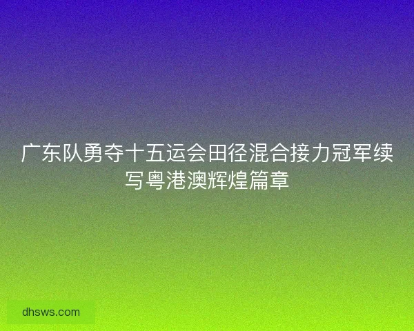 广东队勇夺十五运会田径混合接力冠军续写粤港澳辉煌篇章