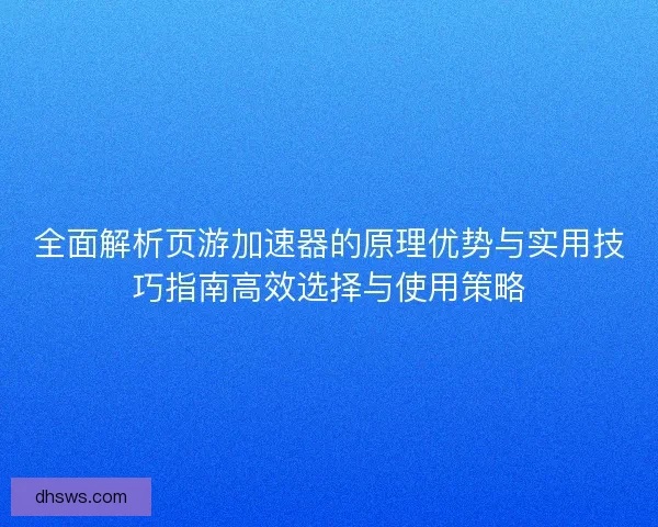 全面解析页游加速器的原理优势与实用技巧指南高效选择与使用策略