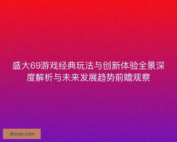 盛大69游戏经典玩法与创新体验全景深度解析与未来发展趋势前瞻观察